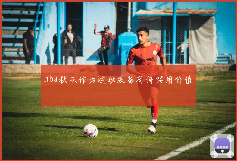 nba秋衣作为运动装备有何实用价值