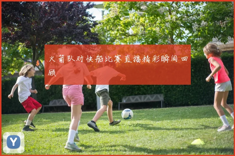 火箭队对快船比赛直播精彩瞬间回顾