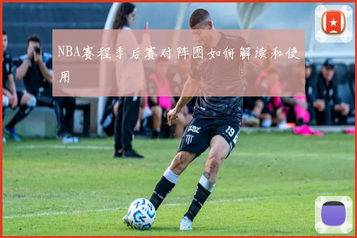 NBA赛程季后赛对阵图如何解读和使用