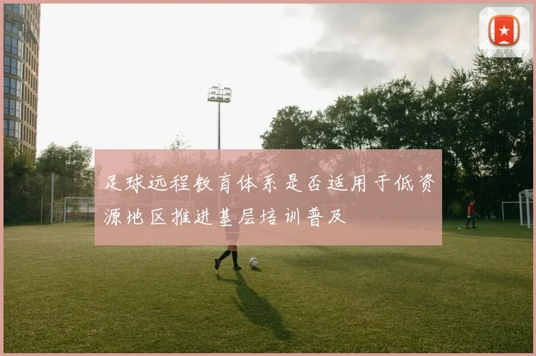 足球远程教育体系是否适用于低资源地区推进基层培训普及