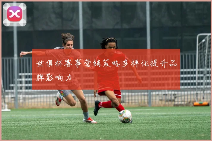 世俱杯赛事营销策略多样化提升品牌影响力