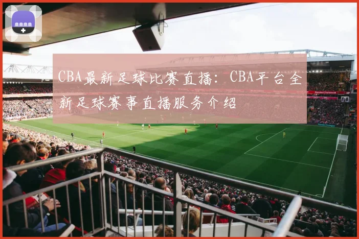 CBA最新足球比赛直播：CBA平台全新足球赛事直播服务介绍