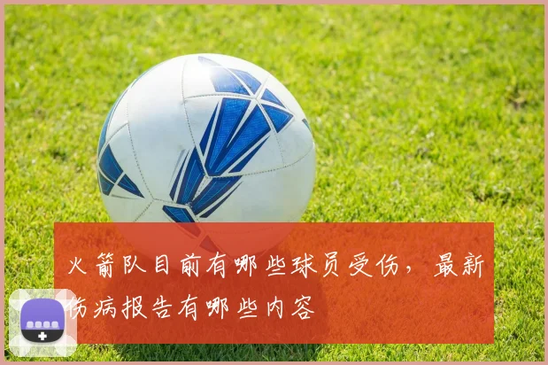 火箭队目前有哪些球员受伤，最新伤病报告有哪些内容