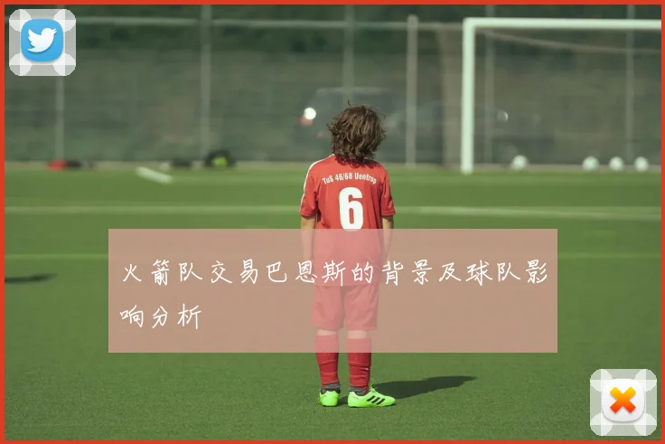 火箭队交易巴恩斯的背景及球队影响分析