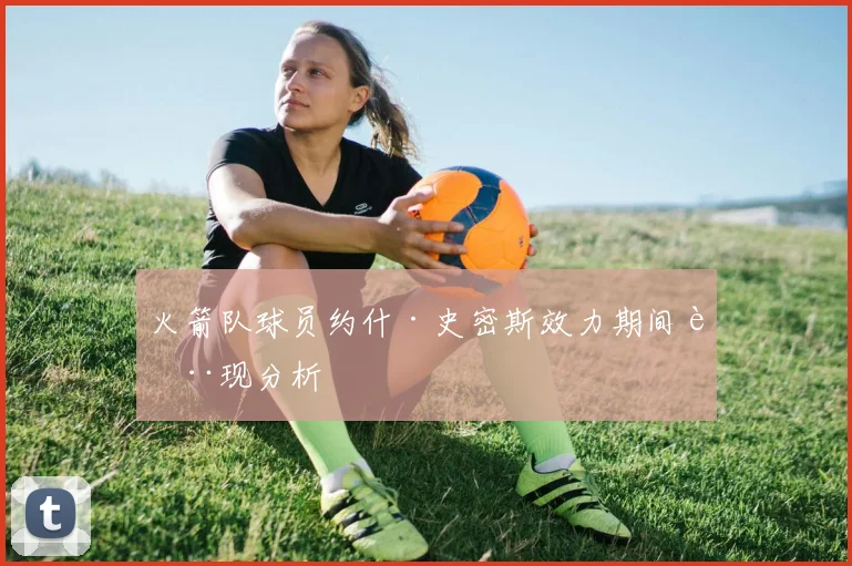 火箭队球员约什·史密斯效力期间表现分析