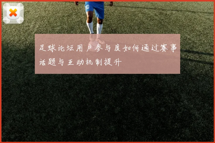足球论坛用户参与度如何通过赛事话题与互动机制提升