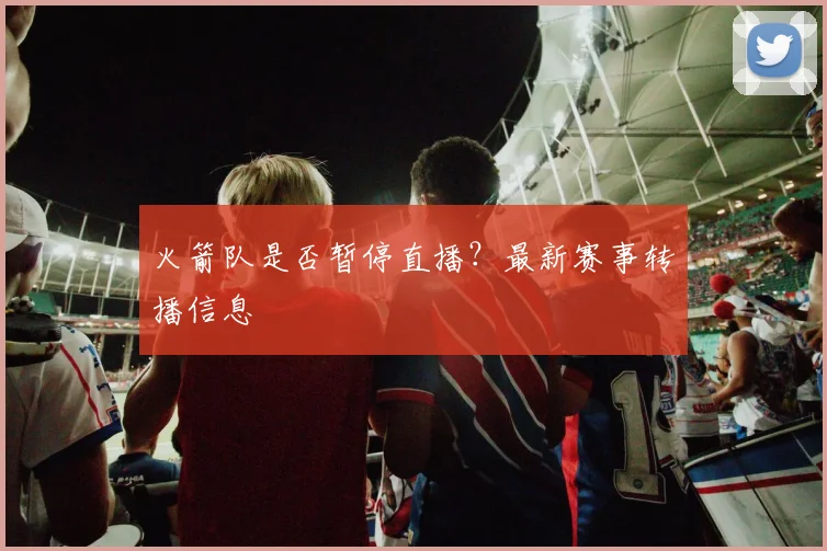 火箭队是否暂停直播？最新赛事转播信息