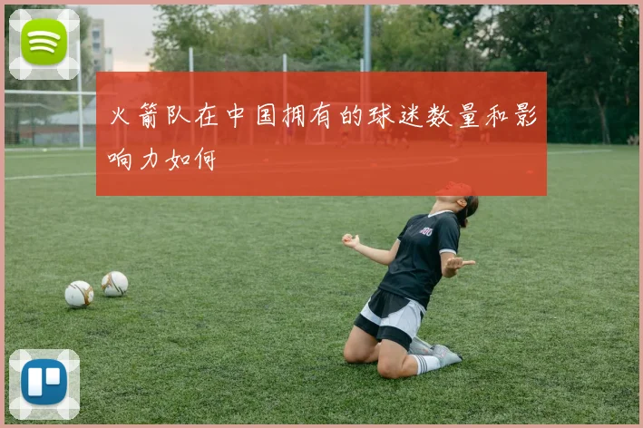 火箭队在中国拥有的球迷数量和影响力如何