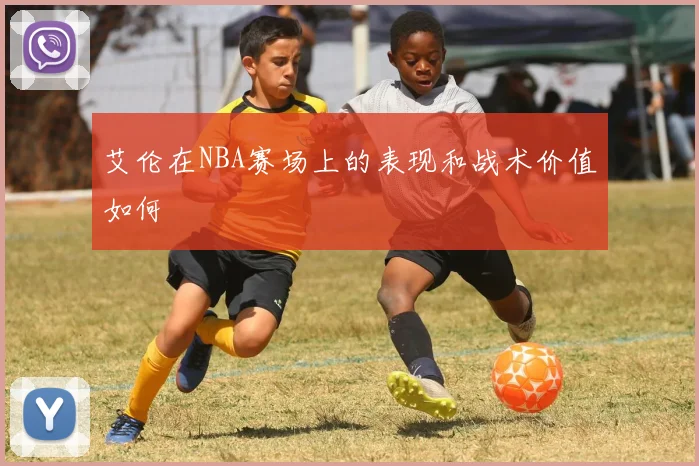 艾伦在NBA赛场上的表现和战术价值如何