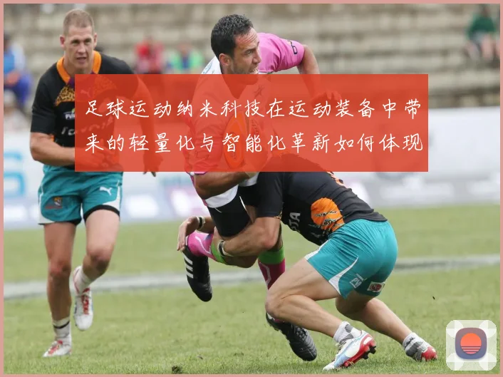 足球运动纳米科技在运动装备中带来的轻量化与智能化革新如何体现