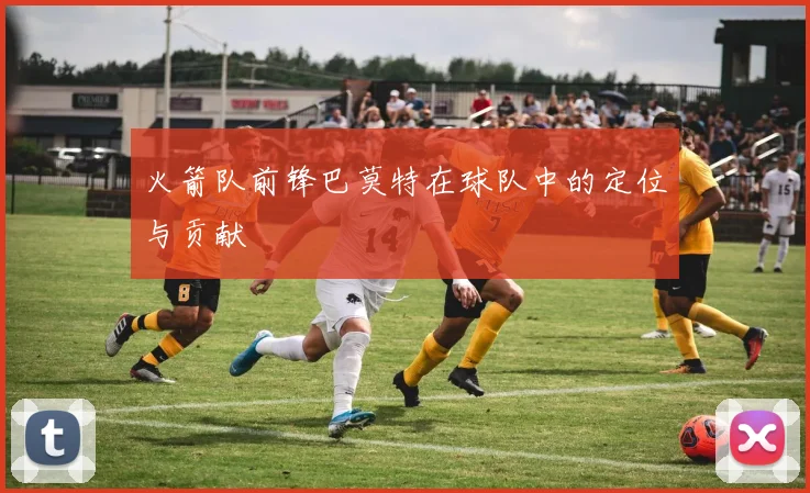 火箭队前锋巴莫特在球队中的定位与贡献