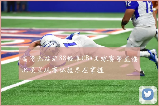 高清无延迟88畅享CBA足球赛事直播沉浸式观赛体验尽在掌握